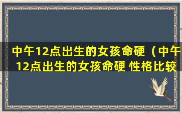 中午12点出生的女孩命硬（中午12点出生的女孩命硬 性格比较开朗）
